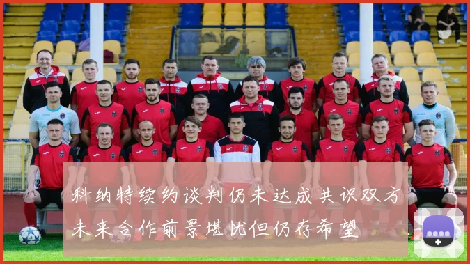科纳特续约谈判仍未达成共识双方未来合作前景堪忧但仍存希望
