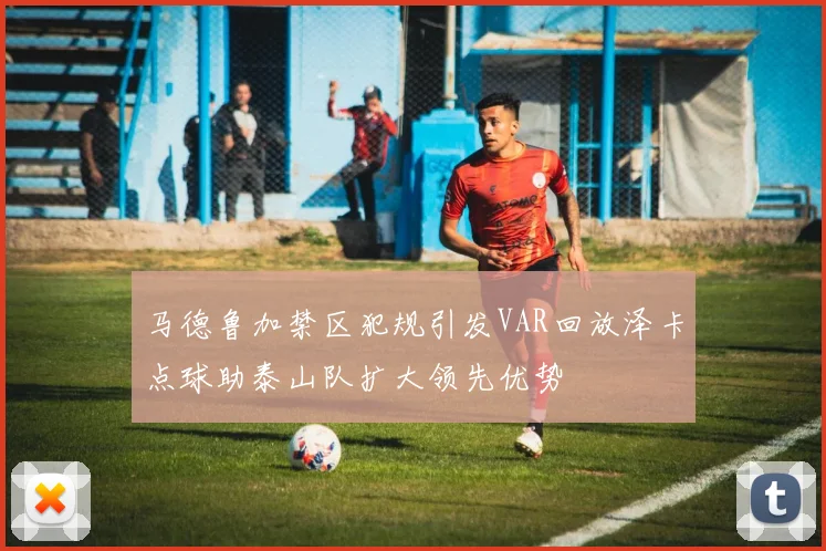 马德鲁加禁区犯规引发VAR回放泽卡点球助泰山队扩大领先优势
