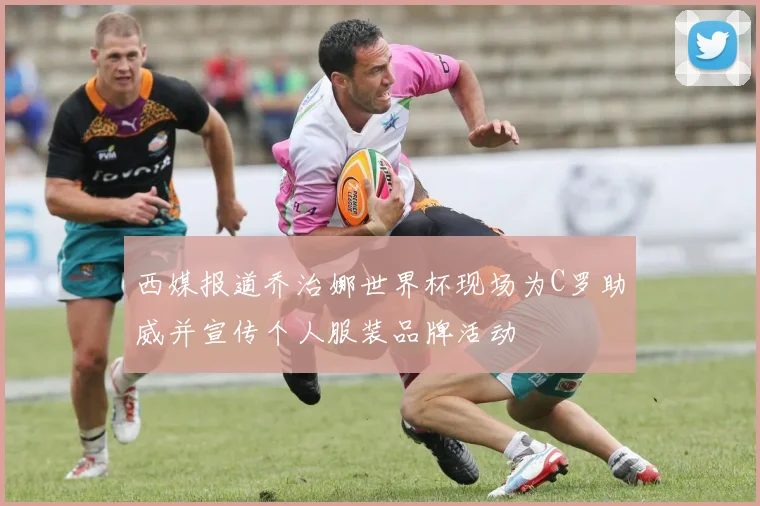 西媒报道乔治娜世界杯现场为C罗助威并宣传个人服装品牌活动