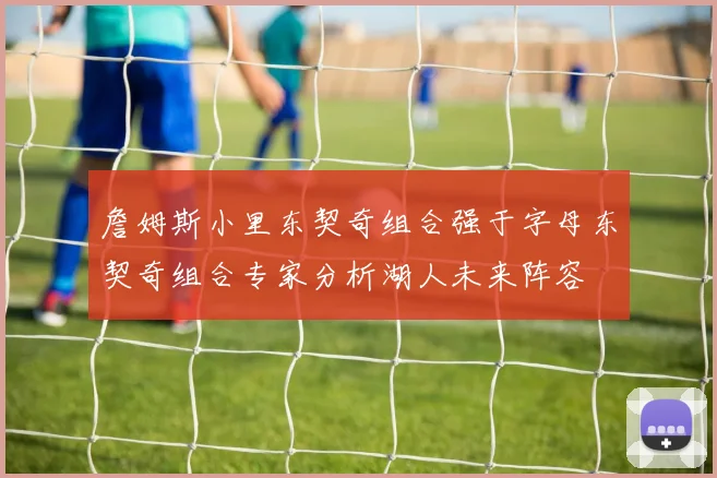 詹姆斯小里东契奇组合强于字母东契奇组合专家分析湖人未来阵容