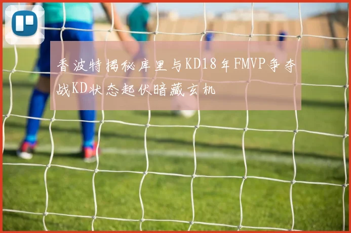 香波特揭秘库里与KD18年FMVP争夺战KD状态起伏暗藏玄机