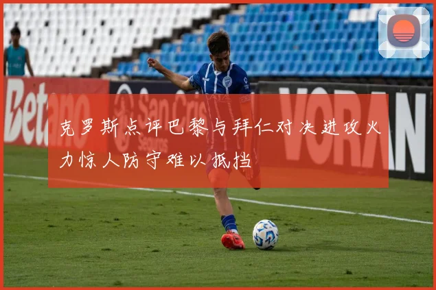 克罗斯点评巴黎与拜仁对决进攻火力惊人防守难以抵挡