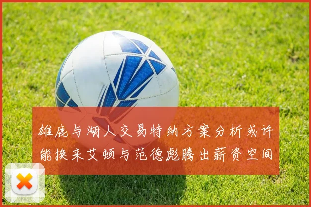雄鹿与湖人交易特纳方案分析或许能换来艾顿与范德彪腾出薪资空间
