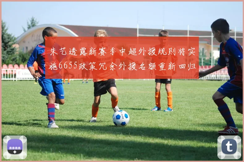 朱艺透露新赛季中超外援规则将实施6655政策冗余外援名额重新回归球队配置