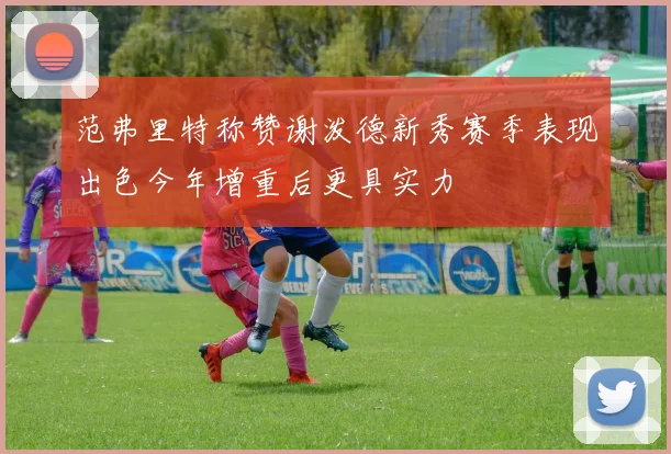 范弗里特称赞谢泼德新秀赛季表现出色今年增重后更具实力
