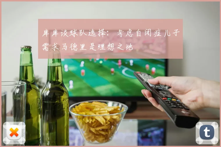 库库谈球队选择：考虑自闭症儿子需求马德里是理想之地