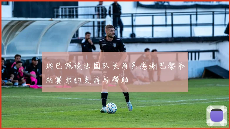 姆巴佩谈法国队长角色感谢巴黎和纳赛尔的支持与帮助
