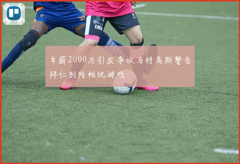 年薪2000万引发争议马特乌斯警告拜仁别陪帕玩游戏