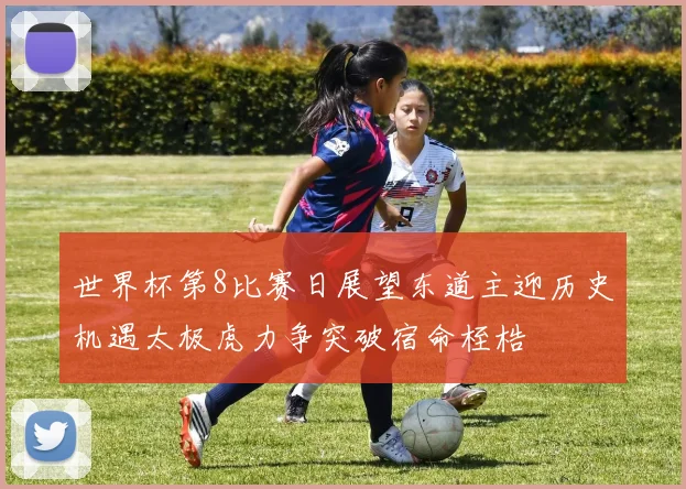 世界杯第8比赛日展望东道主迎历史机遇太极虎力争突破宿命桎梏