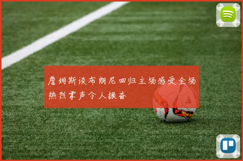 詹姆斯谈布朗尼回归主场感受全场热烈掌声令人振奋