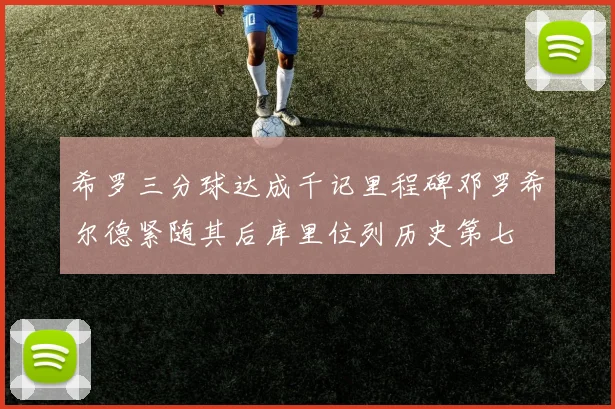 希罗三分球达成千记里程碑邓罗希尔德紧随其后库里位列历史第七