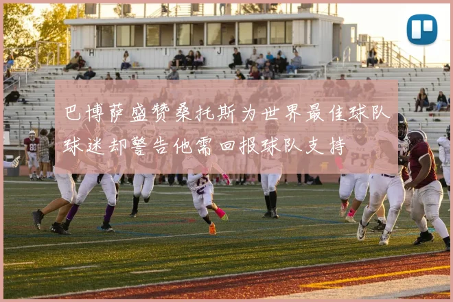 巴博萨盛赞桑托斯为世界最佳球队球迷却警告他需回报球队支持
