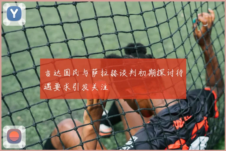 吉达国民与萨拉赫谈判初期探讨待遇要求引发关注
