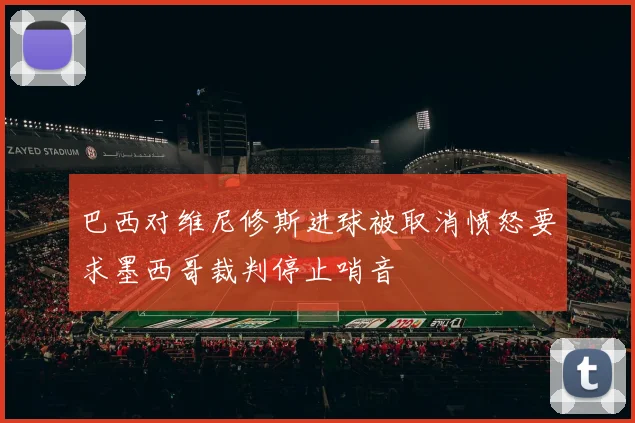 巴西对维尼修斯进球被取消愤怒要求墨西哥裁判停止哨音