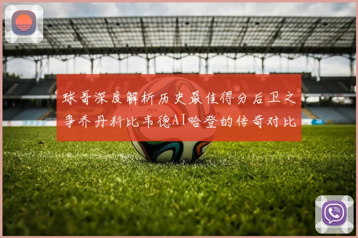 球哥深度解析历史最佳得分后卫之争乔丹科比韦德AI哈登的传奇对比