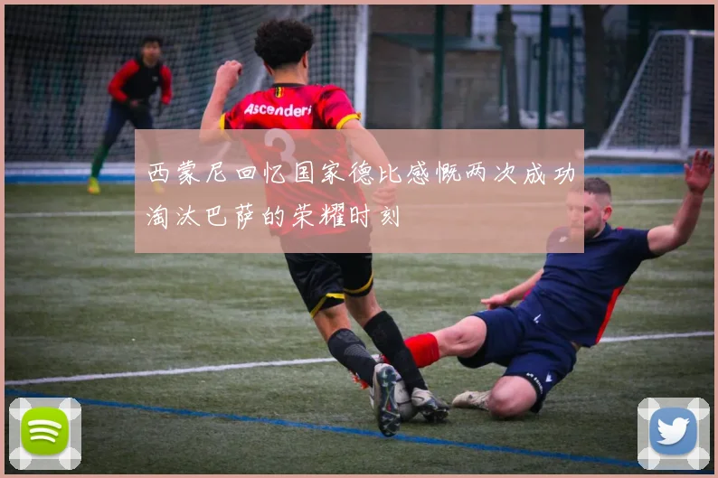 西蒙尼回忆国家德比感慨两次成功淘汰巴萨的荣耀时刻