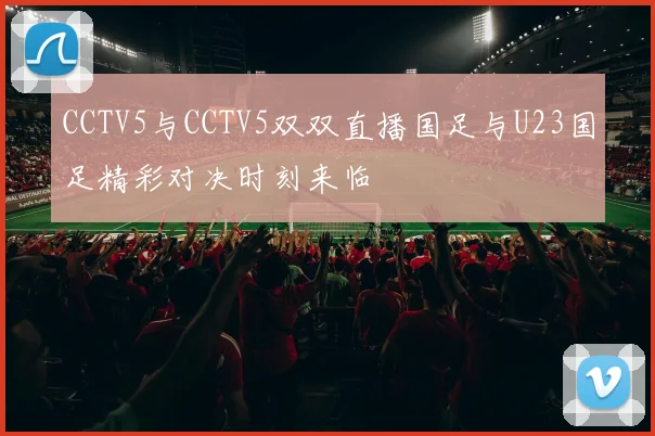 CCTV5与CCTV5双双直播国足与U23国足精彩对决时刻来临