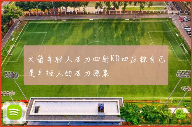 火箭年轻人活力四射KD回应称自己是年轻人的活力源泉